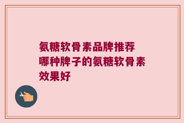 氨糖软骨素品牌推荐 哪种牌子的氨糖软骨素效果好