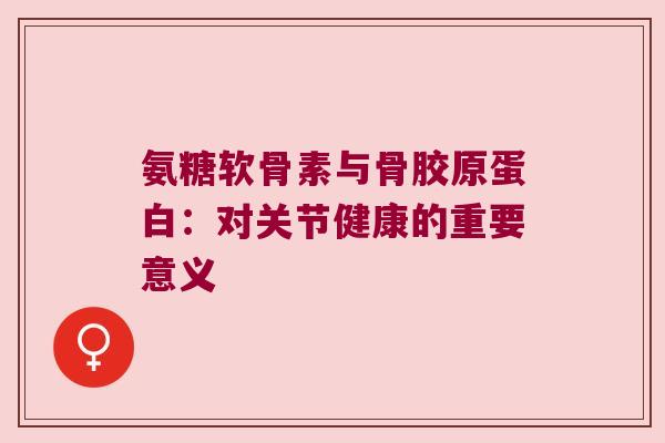 氨糖软骨素与骨胶原蛋白:对关节健康的重要意义 氨糖软骨素与骨胶原蛋白:对关节健康的重要意义