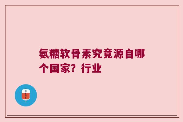 氨糖软骨素究竟源自哪个国家?行业 氨糖软骨素究竟源自哪个国家?行业