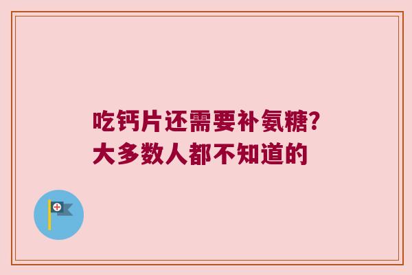 吃钙片还需要补氨糖？大多数人都不知道的
