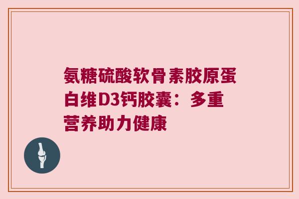 氨糖硫酸软骨素胶原蛋白维D3钙胶囊:多重营养助力健康 氨糖硫酸软骨素胶原蛋白维D3钙胶囊:多重营养助力健康