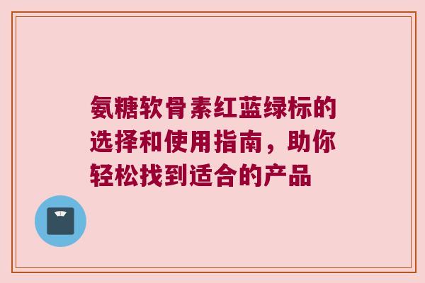 氨糖软骨素红蓝绿标的选择和使用指南，助你轻松找到适合的产品