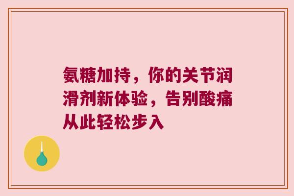 氨糖加持，你的关节润滑剂新体验，告别酸痛从此轻松步入