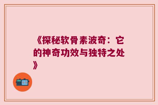 《探秘软骨素波奇：它的神奇功效与独特之处》