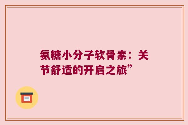 氨糖小分子软骨素：关节舒适的开启之旅”