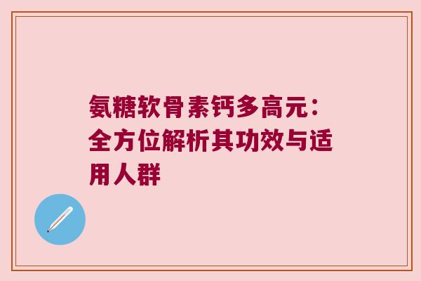 氨糖软骨素钙多高元:全方位解析其功效与适用人群 氨糖软骨素钙多高元:全方位解析其功效与适用人群