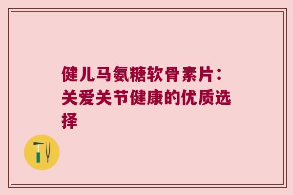健儿马氨糖软骨素片:关爱关节健康的优质选择 健儿马氨糖软骨素片:关爱关节健康的优质选择