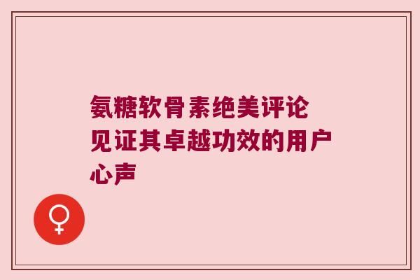 氨糖软骨素绝美评论 见证其卓越功效的用户心声 氨糖软骨素绝美评论 见证其卓越功效的用户心声