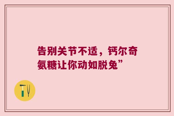 告别关节不适,钙尔奇氨糖让你动如脱兔” 告别关节不适,钙尔奇氨糖让你动如脱兔”