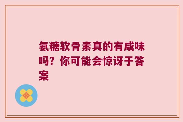 氨糖软骨素真的有咸味吗?你可能会惊讶于答案 氨糖软骨素真的有咸味吗?你可能会惊讶于答案
