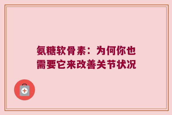 氨糖软骨素:为何你也需要它来改善关节状况 氨糖软骨素:为何你也需要它来改善关节状况