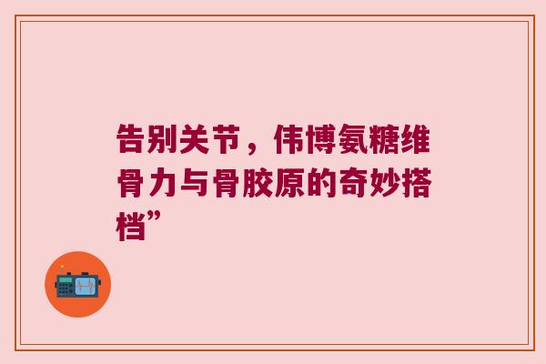 告别关节，伟博氨糖维骨力与骨胶原的奇妙搭档”