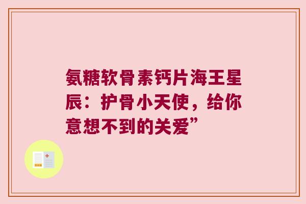 氨糖软骨素钙片海王星辰:护骨小天使,给你意想不到的关爱” 氨糖软骨素钙片海王星辰:护骨小天使,给你意想不到的关爱”