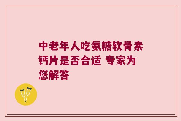 中老年人吃氨糖软骨素钙片是否合适 专家为您解答
