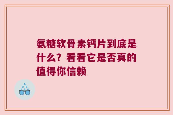 氨糖软骨素钙片到底是什么?看看它是否真的值得你信赖 氨糖软骨素钙片到底是什么?看看它是否真的值得你信赖