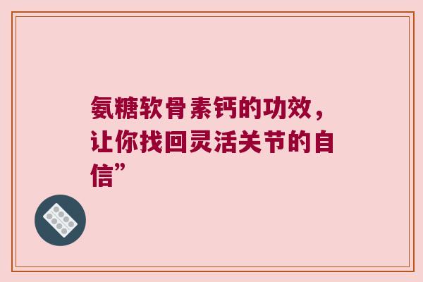 氨糖软骨素钙的功效，让你找回灵活关节的自信”