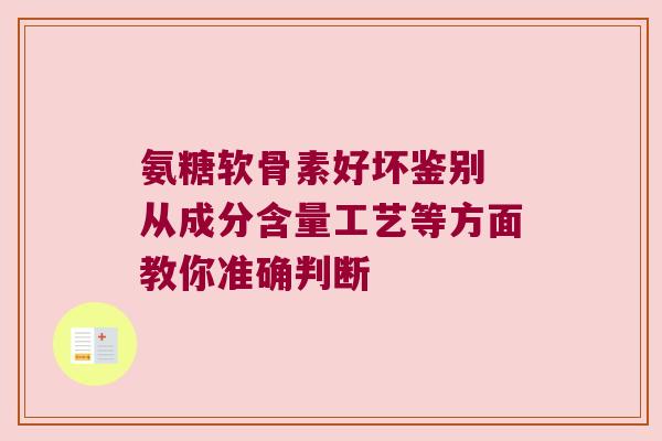 氨糖软骨素好坏鉴别 从成分含量工艺等方面教你准确判断
