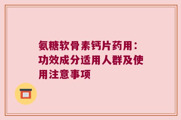 氨糖软骨素钙片药用:功效成分适用人群及使用注意事项 氨糖软骨素钙片药用:功效成分适用人群及使用注意事项