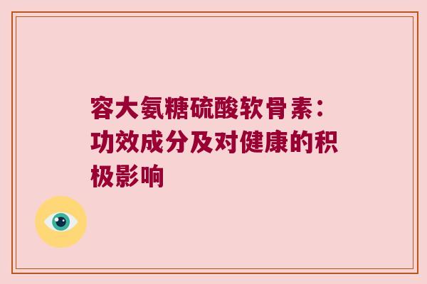 容大氨糖硫酸软骨素:功效成分及对健康的积极影响 容大氨糖硫酸软骨素:功效成分及对健康的积极影响