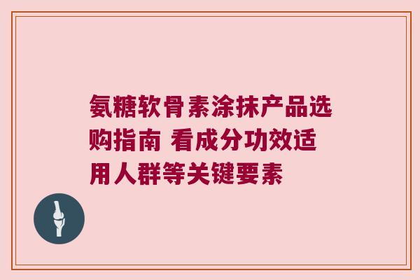 氨糖软骨素涂抹产品选购指南 看成分功效适用人群等关键要素