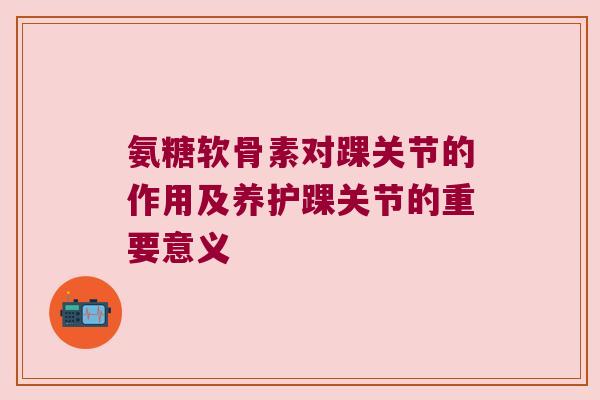 氨糖软骨素对踝关节的作用及养护踝关节的重要意义