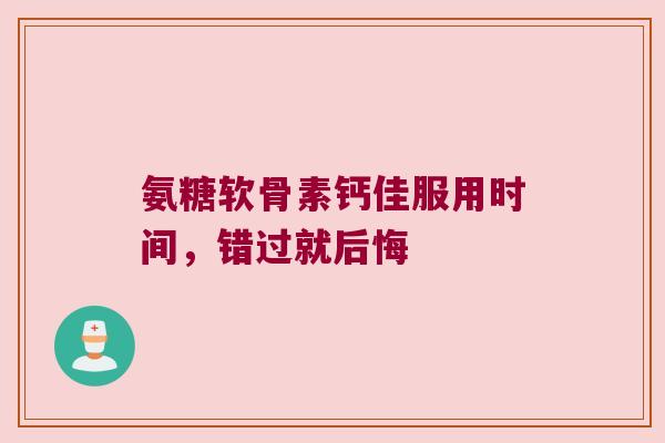 氨糖软骨素钙佳服用时间,错过就后悔 氨糖软骨素钙佳服用时间,错过就后悔