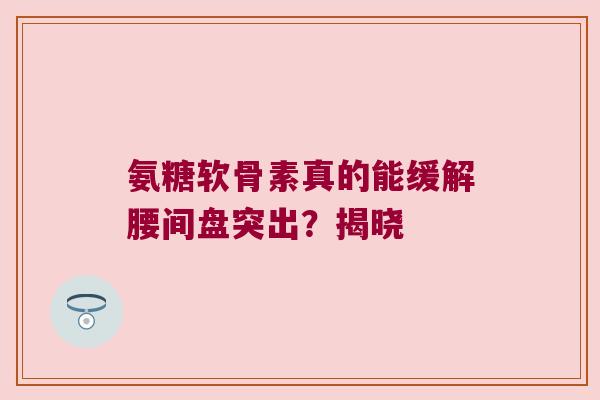 氨糖软骨素真的能缓解腰间盘突出?揭晓 氨糖软骨素真的能缓解腰间盘突出?揭晓
