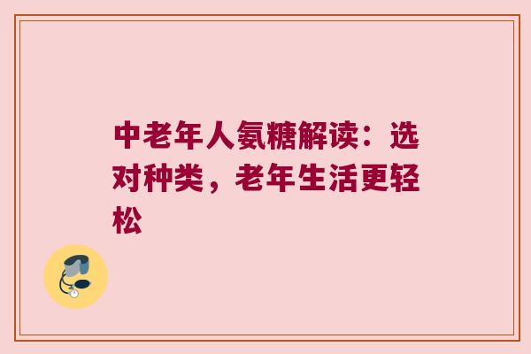 中老年人氨糖解读:选对种类,老年生活更轻松 中老年人氨糖解读:选对种类,老年生活更轻松