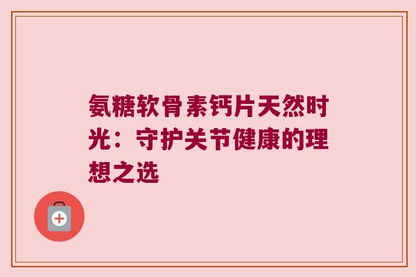 氨糖软骨素钙片天然时光：守护关节健康的理想之选