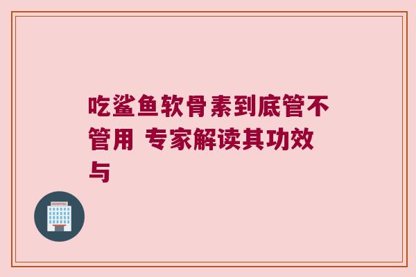 吃鲨鱼软骨素到底管不管用 专家解读其功效与