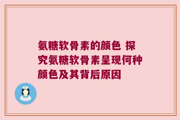 氨糖软骨素的颜色 探究氨糖软骨素呈现何种颜色及其背后原因