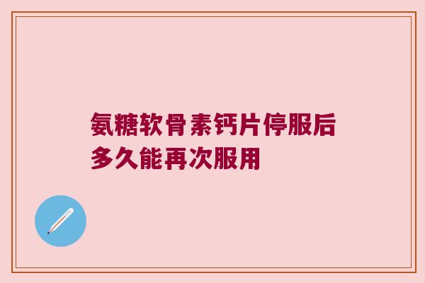 氨糖软骨素钙片停服后多久能再次服用 氨糖软骨素钙片停服后多久能再次服用