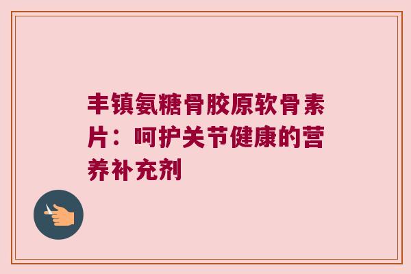 丰镇氨糖骨胶原软骨素片：呵护关节健康的营养补充剂