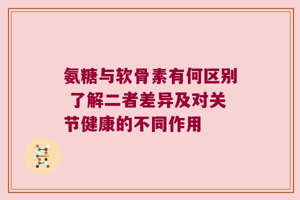 氨糖与软骨素有何区别 了解二者差异及对关节健康的不同作用 氨糖与软骨素有何区别 了解二者差异及对关节健康的不同作用