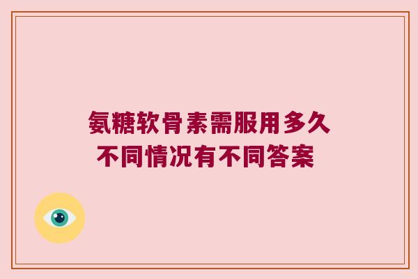 氨糖软骨素需服用多久 不同情况有不同答案 氨糖软骨素需服用多久 不同情况有不同答案