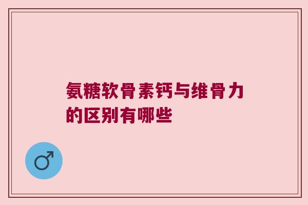 氨糖软骨素钙与维骨力的区别有哪些