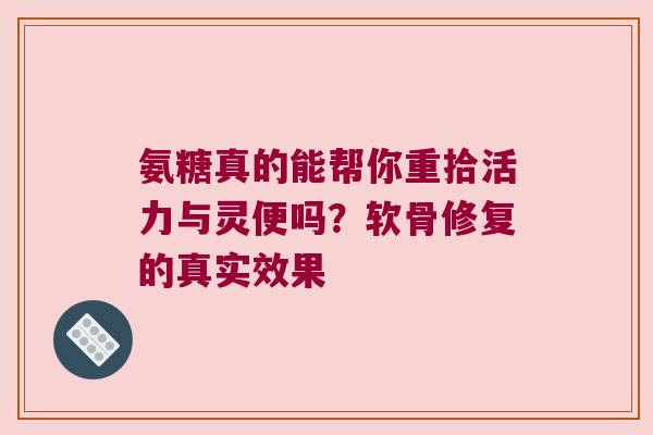 氨糖真的能帮你重拾活力与灵便吗？软骨修复的真实效果