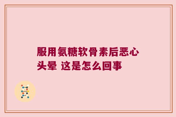 服用氨糖软骨素后恶心头晕 这是怎么回事 服用氨糖软骨素后恶心头晕 这是怎么回事