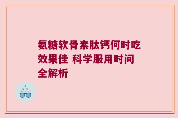 氨糖软骨素肽钙何时吃效果佳 科学服用时间全解析