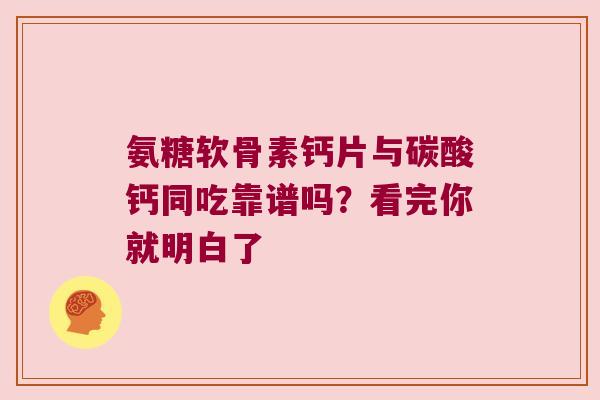 氨糖软骨素钙片与碳酸钙同吃靠谱吗?看完你就明白了 氨糖软骨素钙片与碳酸钙同吃靠谱吗?看完你就明白了