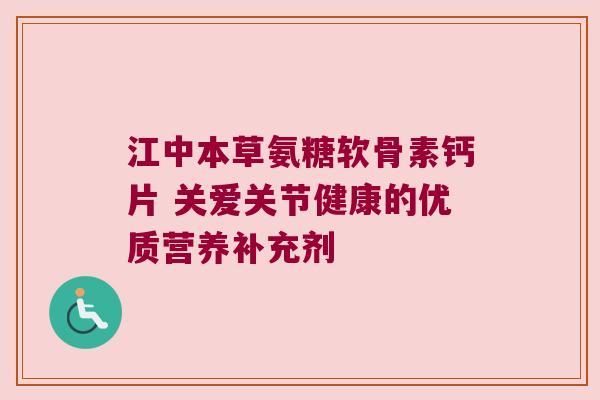 江中本草氨糖软骨素钙片 关爱关节健康的优质营养补充剂 江中本草氨糖软骨素钙片 关爱关节健康的优质营养补充剂