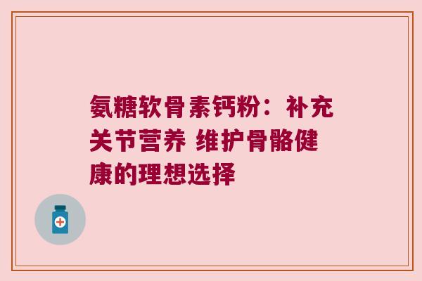 氨糖软骨素钙粉：补充关节营养 维护骨骼健康的理想选择
