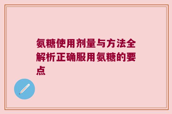 氨糖使用剂量与方法全解析正确服用氨糖的要点