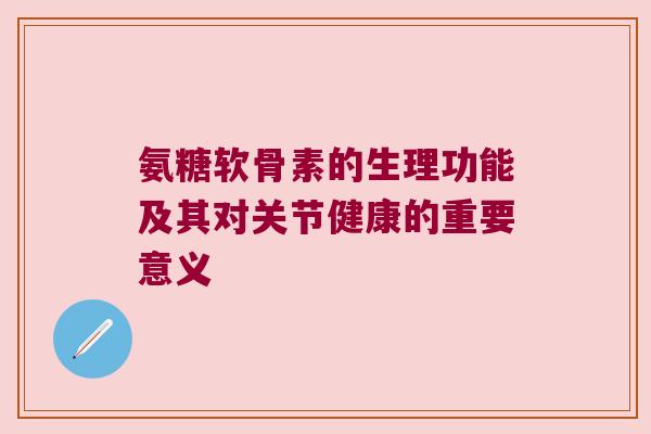 氨糖软骨素的生理功能及其对关节健康的重要意义