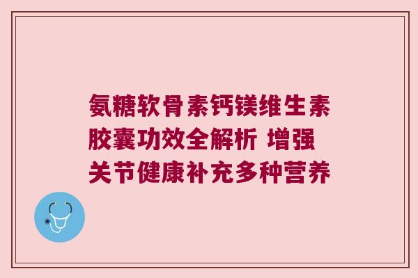 氨糖软骨素钙镁维生素胶囊功效全解析 增强关节健康补充多种营养