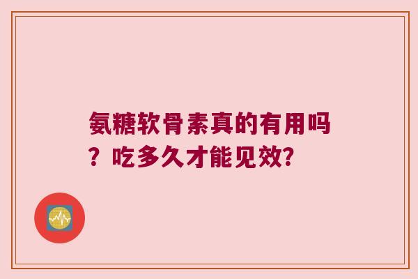 氨糖软骨素真的有用吗？吃多久才能见效？