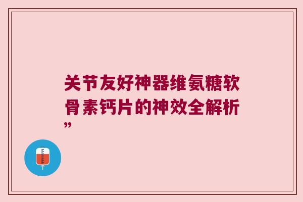 关节友好神器维氨糖软骨素钙片的神效全解析”