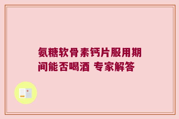 氨糖软骨素钙片服用期间能否喝酒 专家解答 氨糖软骨素钙片服用期间能否喝酒 专家解答