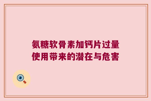 氨糖软骨素加钙片过量使用带来的潜在与危害 氨糖软骨素加钙片过量使用带来的潜在与危害