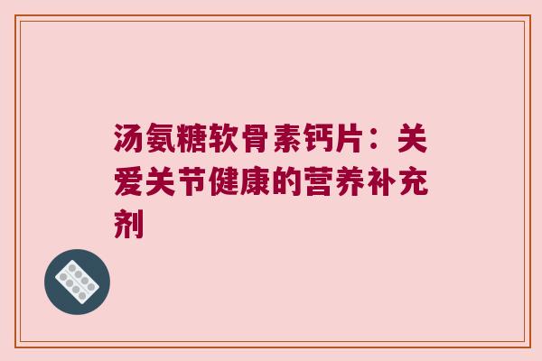 汤氨糖软骨素钙片：关爱关节健康的营养补充剂